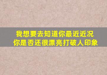 我想要去知道你最近近况 你是否还很漂亮打破人印象